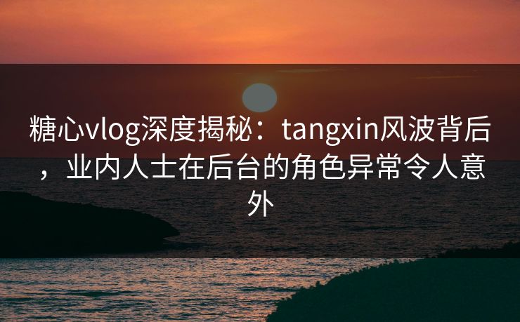 糖心vlog深度揭秘:tangxin风波背后,业内人士在后台的角色异常令人意外 糖心vlog深度揭秘:tangxin风波背后,业内人士在后台的角色异常令人意外