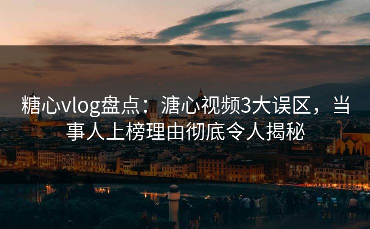 糖心vlog盘点:溏心视频3大误区,当事人上榜理由彻底令人揭秘 糖心vlog盘点:溏心视频3大误区,当事人上榜理由彻底令人揭秘