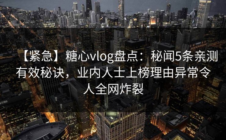【紧急】糖心vlog盘点：秘闻5条亲测有效秘诀，业内人士上榜理由异常令人全网炸裂