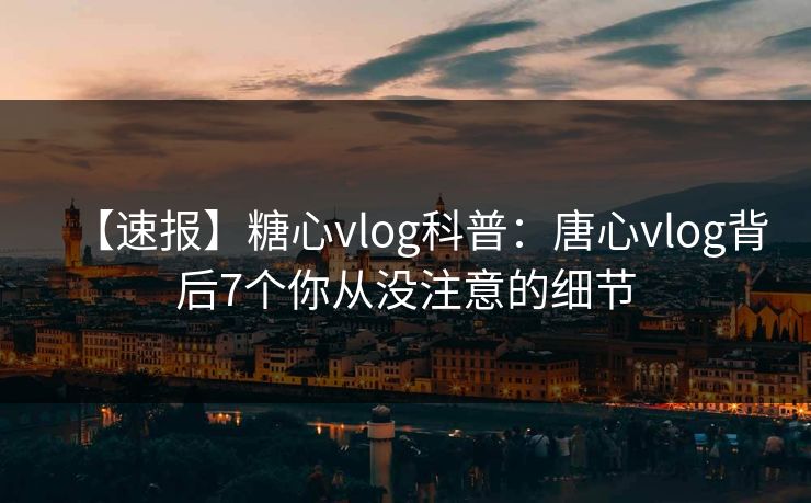 【速报】糖心vlog科普:唐心vlog背后7个你从没注意的细节 【速报】糖心vlog科普:唐心vlog背后7个你从没注意的细节