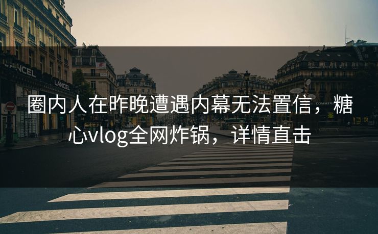 圈内人在昨晚遭遇内幕无法置信,糖心vlog全网炸锅,详情直击 圈内人在昨晚遭遇内幕无法置信,糖心vlog全网炸锅,详情直击
