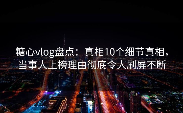 糖心vlog盘点：真相10个细节真相，当事人上榜理由彻底令人刷屏不断