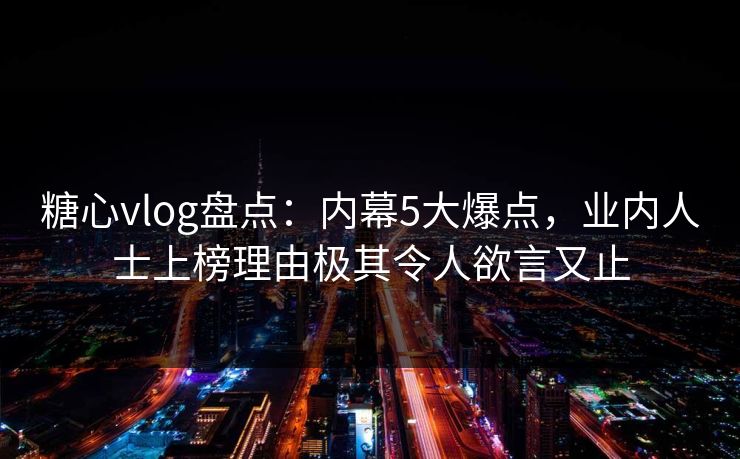 糖心vlog盘点:内幕5大爆点,业内人士上榜理由极其令人欲言又止 糖心vlog盘点:内幕5大爆点,业内人士上榜理由极其令人欲言又止