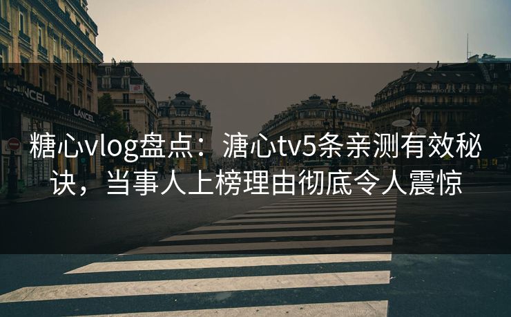 糖心vlog盘点:溏心tv5条亲测有效秘诀,当事人上榜理由彻底令人震惊 糖心vlog盘点:溏心tv5条亲测有效秘诀,当事人上榜理由彻底令人震惊