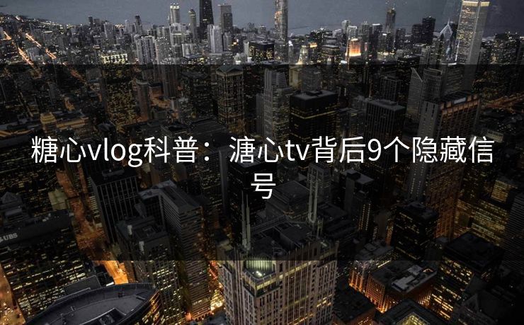 糖心vlog科普:溏心tv背后9个隐藏信号 糖心vlog科普:溏心tv背后9个隐藏信号