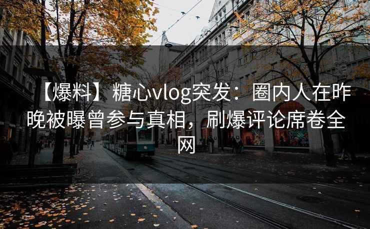 【爆料】糖心vlog突发:圈内人在昨晚被曝曾参与真相,刷爆评论席卷全网 【爆料】糖心vlog突发:圈内人在昨晚被曝曾参与真相,刷爆评论席卷全网