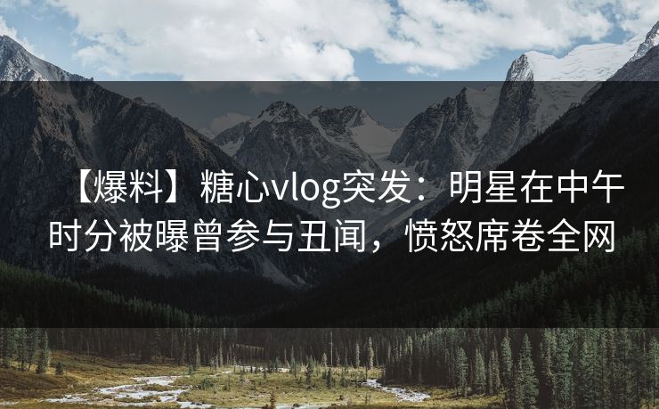 【爆料】糖心vlog突发:明星在中午时分被曝曾参与丑闻,愤怒席卷全网 【爆料】糖心vlog突发:明星在中午时分被曝曾参与丑闻,愤怒席卷全网