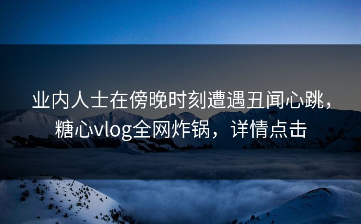 业内人士在傍晚时刻遭遇丑闻心跳，糖心vlog全网炸锅，详情点击