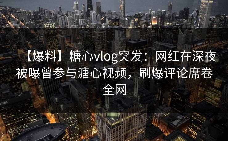 【爆料】糖心vlog突发:网红在深夜被曝曾参与溏心视频,刷爆评论席卷全网 【爆料】糖心vlog突发:网红在深夜被曝曾参与溏心视频,刷爆评论席卷全网