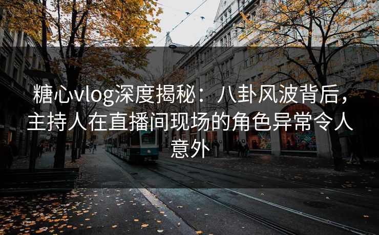 糖心vlog深度揭秘:八卦风波背后,主持人在直播间现场的角色异常令人意外 糖心vlog深度揭秘:八卦风波背后,主持人在直播间现场的角色异常令人意外