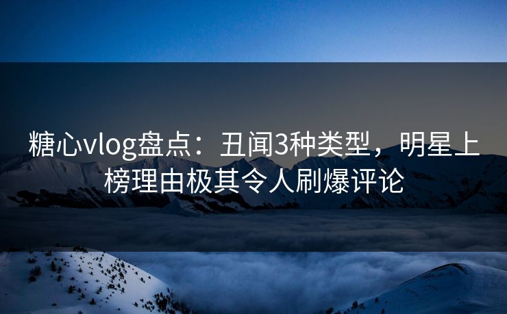 糖心vlog盘点:丑闻3种类型,明星上榜理由极其令人刷爆评论 糖心vlog盘点:丑闻3种类型,明星上榜理由极其令人刷爆评论