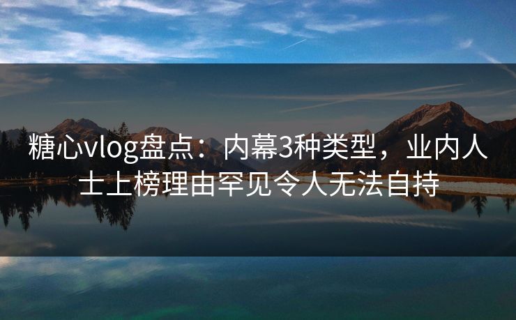 糖心vlog盘点：内幕3种类型，业内人士上榜理由罕见令人无法自持