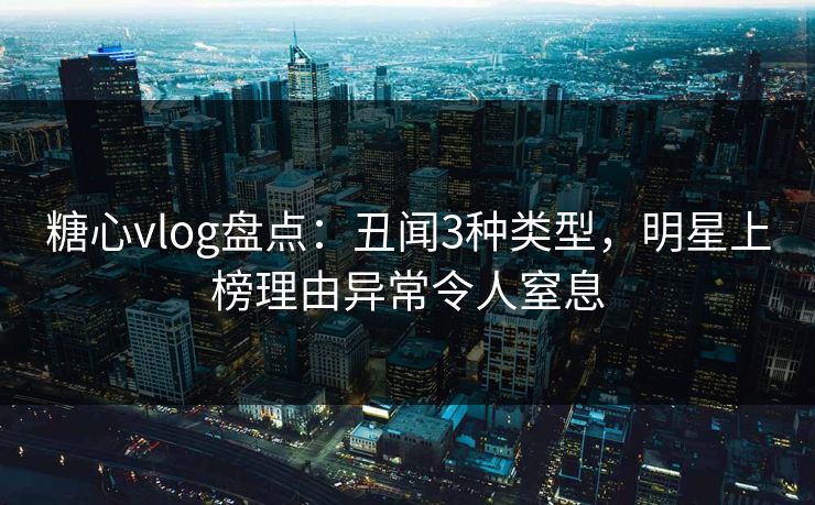 糖心vlog盘点:丑闻3种类型,明星上榜理由异常令人窒息 糖心vlog盘点:丑闻3种类型,明星上榜理由异常令人窒息