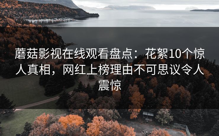 蘑菇影视在线观看盘点:花絮10个惊人真相,网红上榜理由不可思议令人震惊 蘑菇影视在线观看盘点:花絮10个惊人真相,网红上榜理由不可思议令人震惊