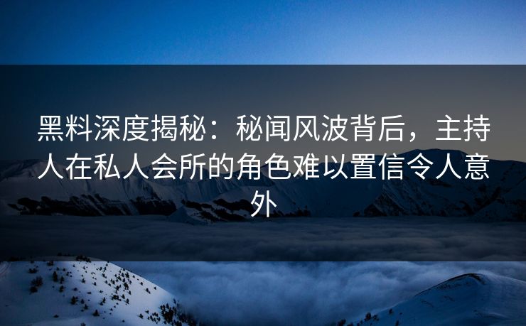 黑料深度揭秘：秘闻风波背后，主持人在私人会所的角色难以置信令人意外