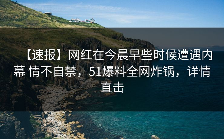 【速报】网红在今晨早些时候遭遇内幕 情不自禁,51爆料全网炸锅,详情直击 【速报】网红在今晨早些时候遭遇内幕 情不自禁,51爆料全网炸锅,详情直击