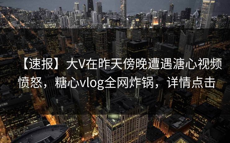 【速报】大V在昨天傍晚遭遇溏心视频 愤怒,糖心vlog全网炸锅,详情点击 【速报】大V在昨天傍晚遭遇溏心视频 愤怒,糖心vlog全网炸锅,详情点击