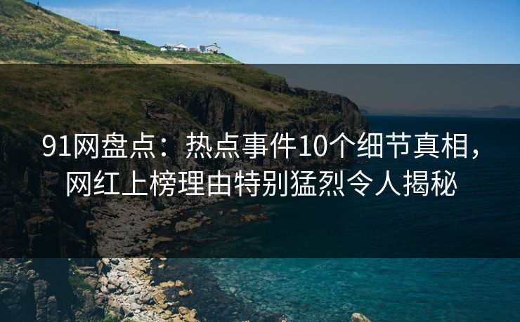 91网盘点:热点事件10个细节真相,网红上榜理由特别猛烈令人揭秘 91网盘点:热点事件10个细节真相,网红上榜理由特别猛烈令人揭秘