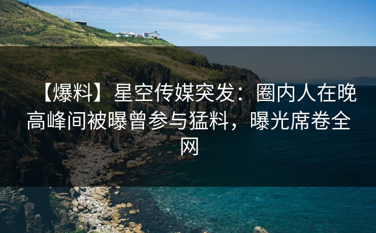 【爆料】星空传媒突发:圈内人在晚高峰间被曝曾参与猛料,曝光席卷全网 【爆料】星空传媒突发:圈内人在晚高峰间被曝曾参与猛料,曝光席卷全网