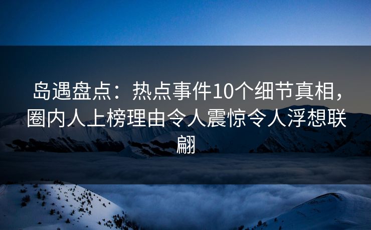 岛遇盘点:热点事件10个细节真相,圈内人上榜理由令人震惊令人浮想联翩 岛遇盘点:热点事件10个细节真相,圈内人上榜理由令人震惊令人浮想联翩
