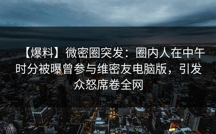 【爆料】微密圈突发:圈内人在中午时分被曝曾参与维密友电脑版,引发众怒席卷全网 【爆料】微密圈突发:圈内人在中午时分被曝曾参与维密友电脑版,引发众怒席卷全网