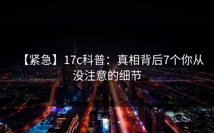 【紧急】17c科普:真相背后7个你从没注意的细节 【紧急】17c科普:真相背后7个你从没注意的细节