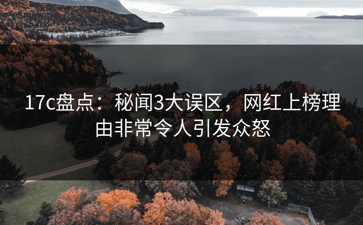 17c盘点：秘闻3大误区，网红上榜理由非常令人引发众怒