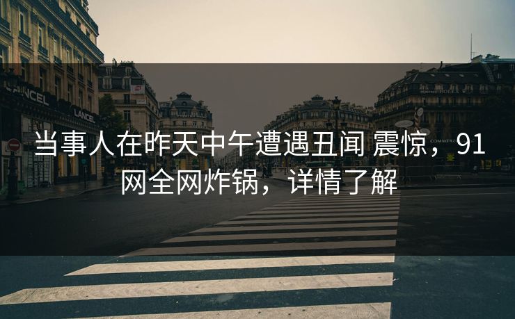 当事人在昨天中午遭遇丑闻 震惊,91网全网炸锅,详情了解 当事人在昨天中午遭遇丑闻 震惊,91网全网炸锅,详情了解