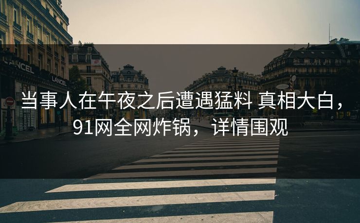 当事人在午夜之后遭遇猛料 真相大白，91网全网炸锅，详情围观