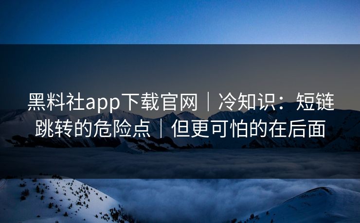 黑料社app下载官网|冷知识:短链跳转的危险点|但更可怕的在后面 黑料社app下载官网|冷知识:短链跳转的危险点|但更可怕的在后面