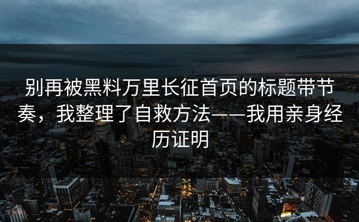 别再被黑料万里长征首页的标题带节奏,我整理了自救方法——我用亲身经历证明 别再被黑料万里长征首页的标题带节奏,我整理了自救方法——我用亲身经历证明