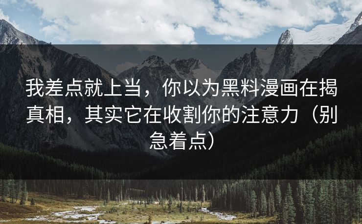 我差点就上当，你以为黑料漫画在揭真相，其实它在收割你的注意力（别急着点）