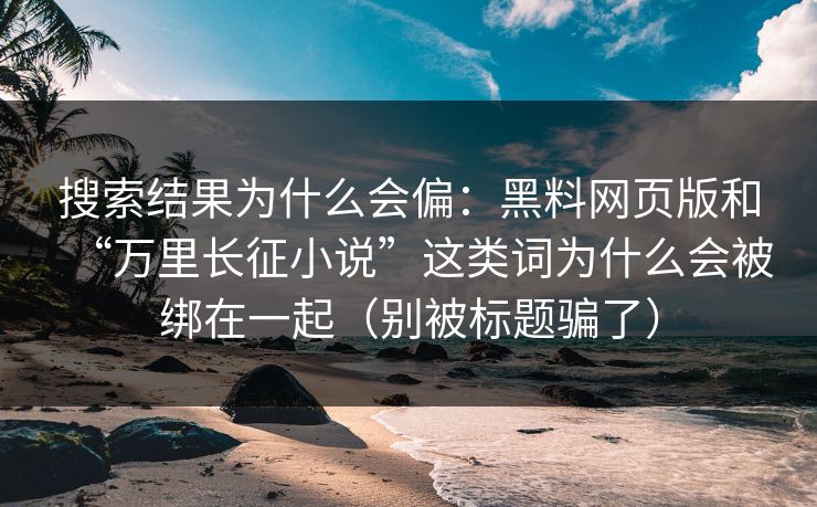 搜索结果为什么会偏：黑料网页版和“万里长征小说”这类词为什么会被绑在一起（别被标题骗了）
