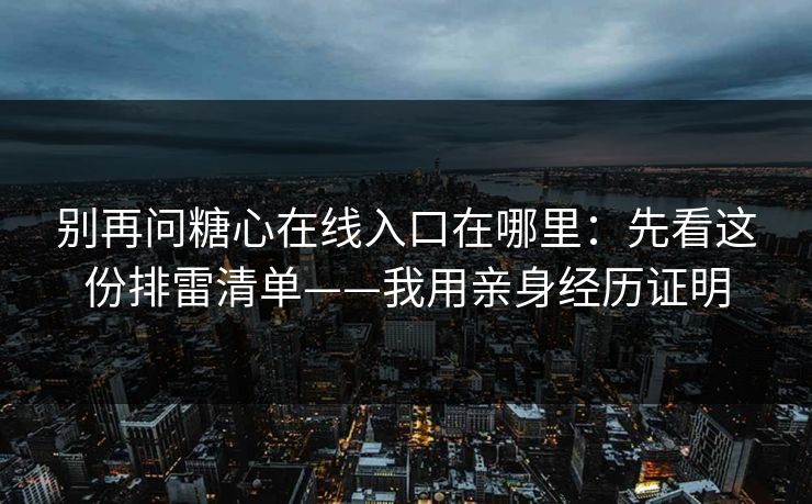 别再问糖心在线入口在哪里：先看这份排雷清单——我用亲身经历证明