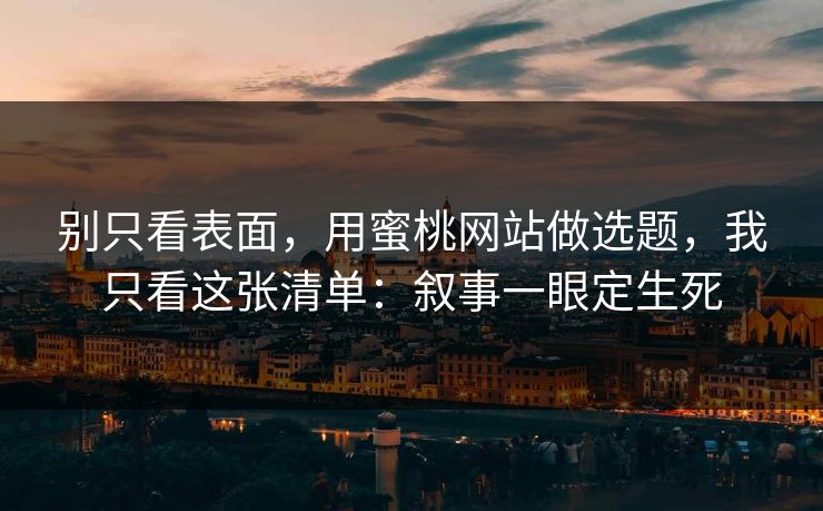 别只看表面，用蜜桃网站做选题，我只看这张清单：叙事一眼定生死