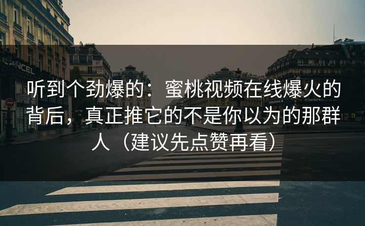 听到个劲爆的:蜜桃视频在线爆火的背后,真正推它的不是你以为的那群人(建议先点赞再看) 听到个劲爆的:蜜桃视频在线爆火的背后,真正推它的不是你以为的那群人(建议先点赞再看)