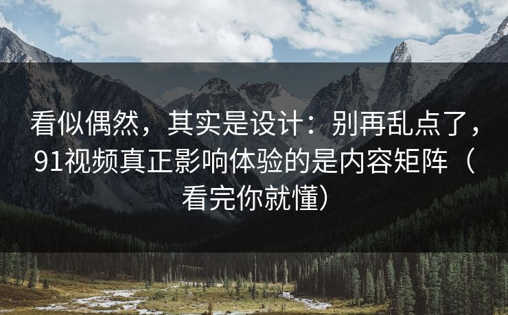 看似偶然，其实是设计：别再乱点了，91视频真正影响体验的是内容矩阵（看完你就懂）