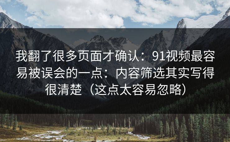 我翻了很多页面才确认:91视频最容易被误会的一点:内容筛选其实写得很清楚(这点太容易忽略) 我翻了很多页面才确认:91视频最容易被误会的一点:内容筛选其实写得很清楚(这点太容易忽略)