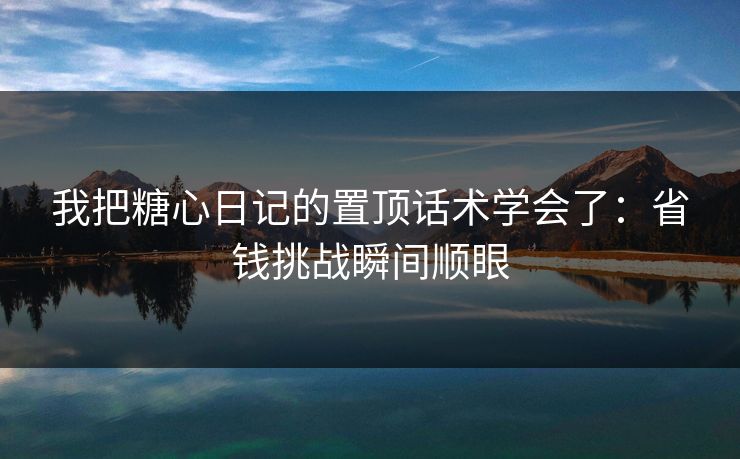 我把糖心日记的置顶话术学会了：省钱挑战瞬间顺眼