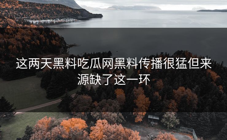 这两天黑料吃瓜网黑料传播很猛但来源缺了这一环