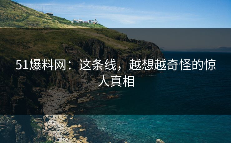 51爆料网：这条线，越想越奇怪的惊人真相