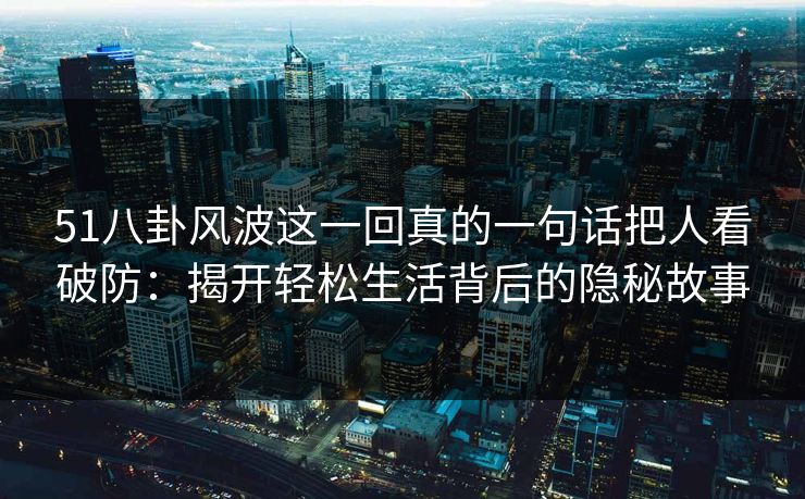51八卦风波这一回真的一句话把人看破防:揭开轻松生活背后的隐秘故事 51八卦风波这一回真的一句话把人看破防:揭开轻松生活背后的隐秘故事