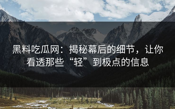 黑料吃瓜网:揭秘幕后的细节,让你看透那些“轻”到极点的信息 黑料吃瓜网:揭秘幕后的细节,让你看透那些“轻”到极点的信息